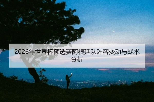 nian-shi-jie-bei-yu-xuan-sai-a-gen-ting-dui-zhen-rong-bian-dong-yu-zhan-shu-fen-xi-2-652.jpg