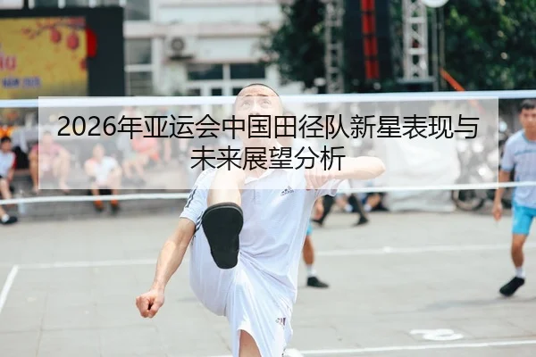 2026年亚运会中国田径队新星表现与未来展望分析