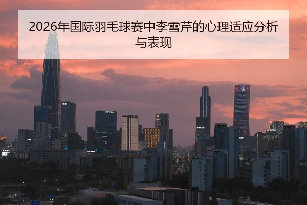 2026年国际羽毛球赛中李雪芹的心理适应分析与表现