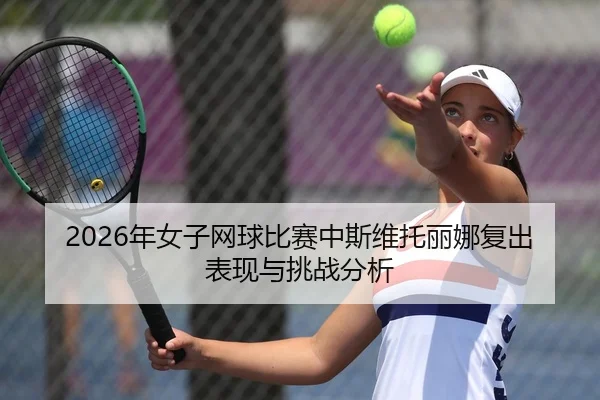 2026年女子网球比赛中斯维托丽娜复出表现与挑战分析