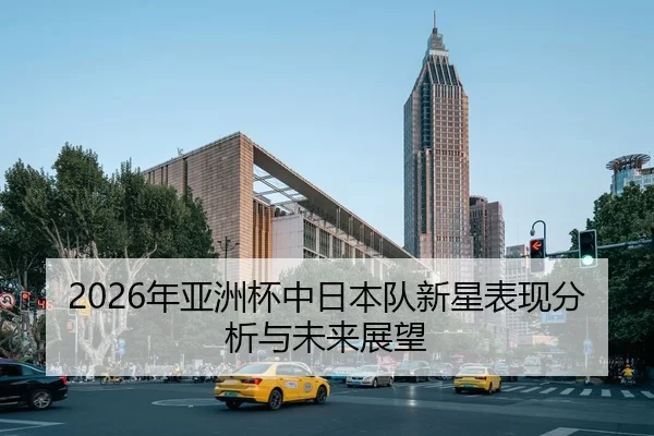 2026年亚洲杯中日本队新星表现分析与未来展望