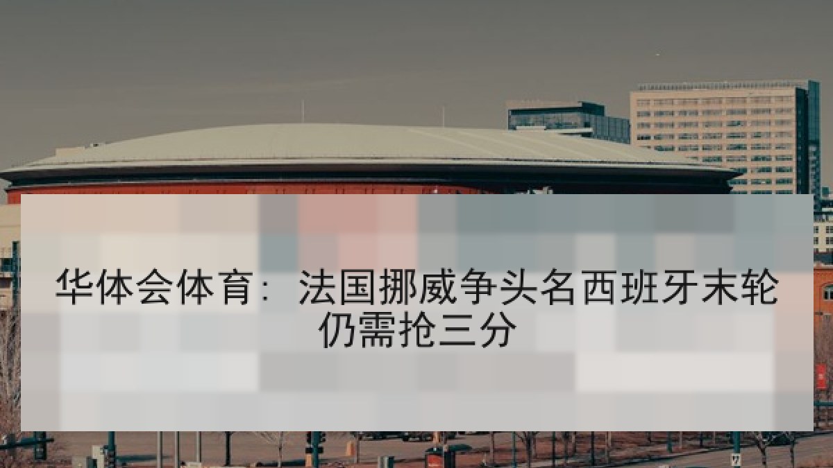 华体会体育: 法国挪威争头名西班牙末轮仍需抢三分 华体会体育: 法国挪威争头名西班牙末轮仍需抢三分