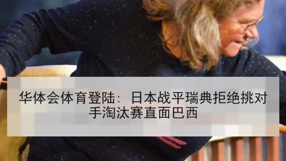 华体会体育登陆: 日本战平瑞典拒绝挑对手淘汰赛直面巴西