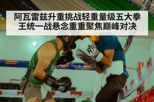 阿瓦雷兹升重挑战轻重量级五大拳王统一战悬念重重聚焦巅峰对决