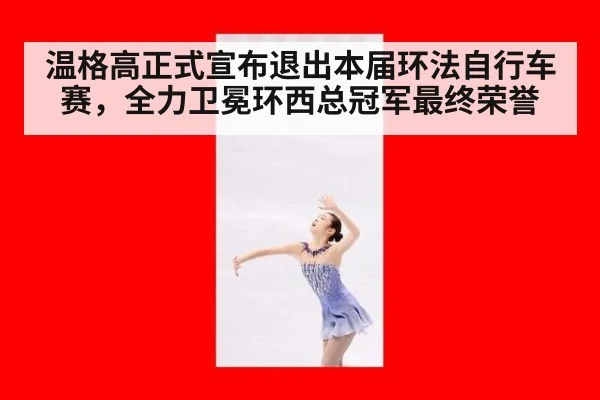 温格高正式宣布退出本届环法自行车赛,全力卫冕环西总冠军最终荣誉